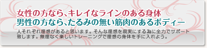 ・女性の方なら、キレイなラインのある身体・男性の方なら、たるみの無い筋肉のあるボディー